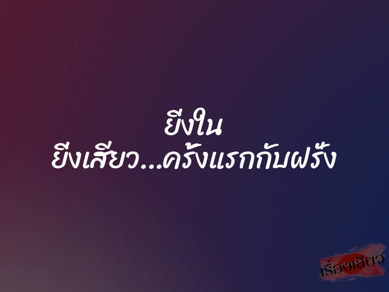 ยิ่งใน ยิ่งเสียว…ครั้งแรกกับฝรั่ง