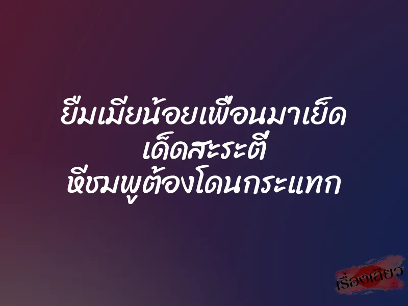 ยืมเมียน้อยเพื่อนมาเย็ด เด็ดสะระตี่ หีชมพูต้องโดนกระแทก