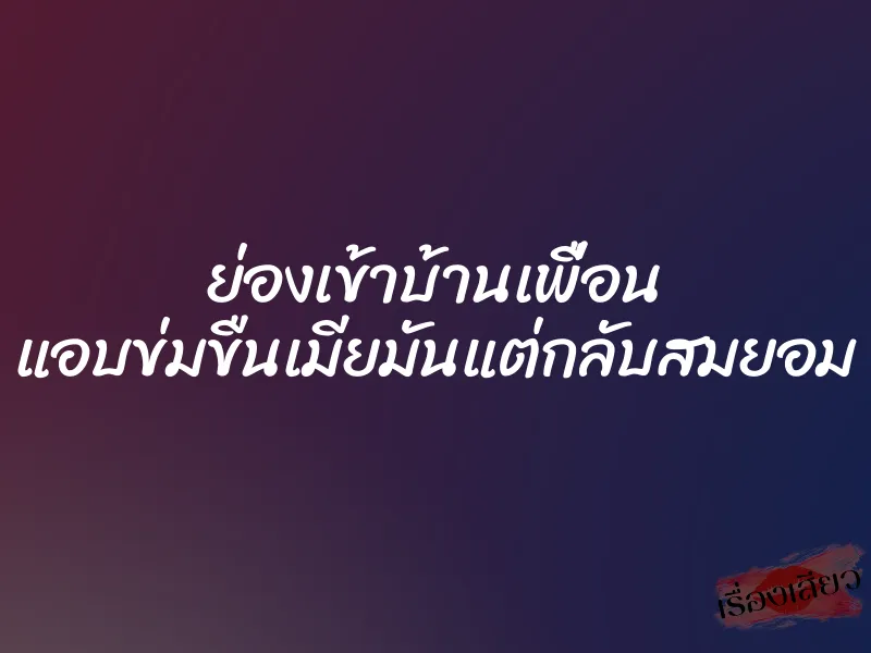 ย่องเข้าบ้านเพื่อน แอบข่มขืนเมียมันแต่กลับสมยอม