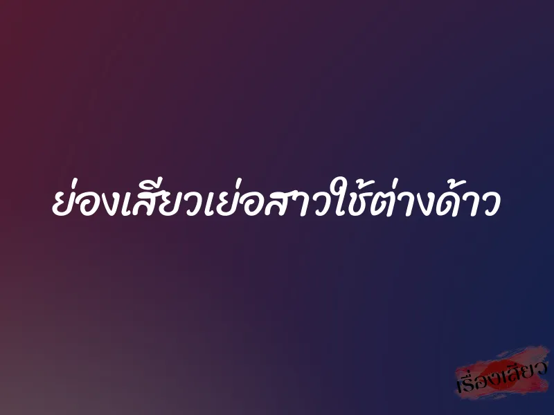 ย่องเสียวเย่อสาวใช้ต่างด้าว