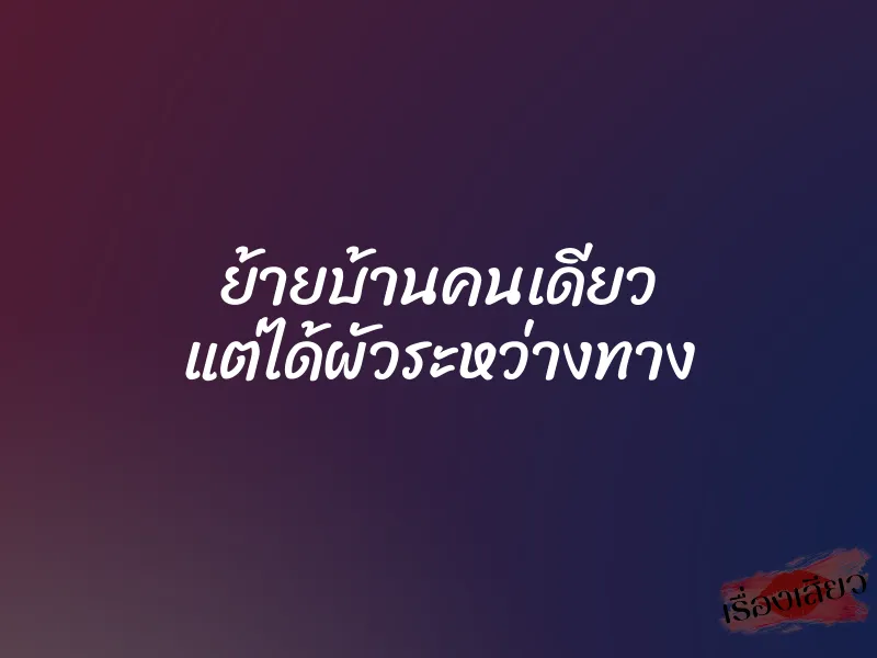 ย้ายบ้านคนเดียว แต่ได้ผัวระหว่างทาง