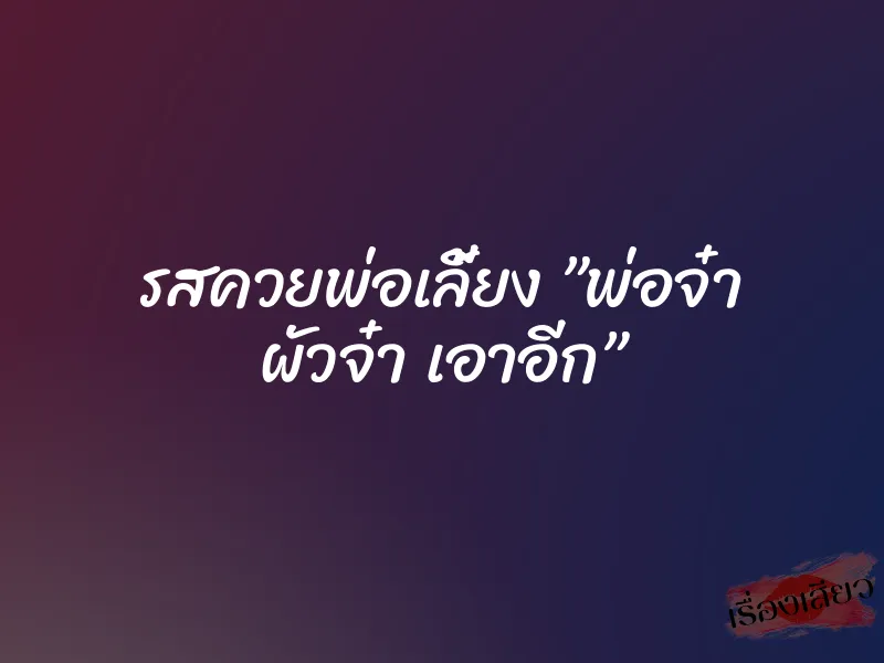 รสควยพ่อเลี้ยง ”พ่อจ๋า ผัวจ๋า เอาอีก”