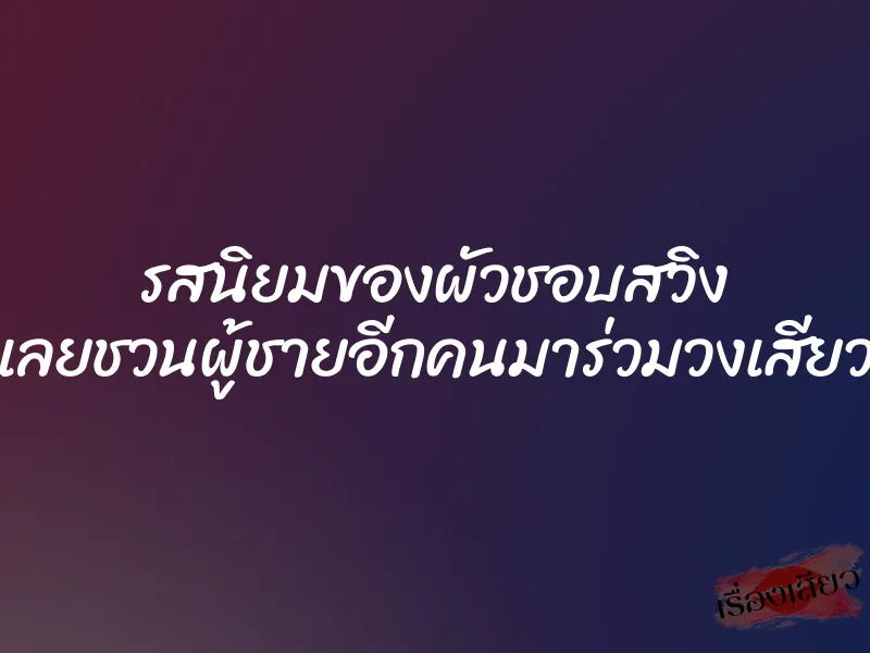 รสนิยมของผัวชอบสวิง เลยชวนผู้ชายอีกคนมาร่วมวงเสียว