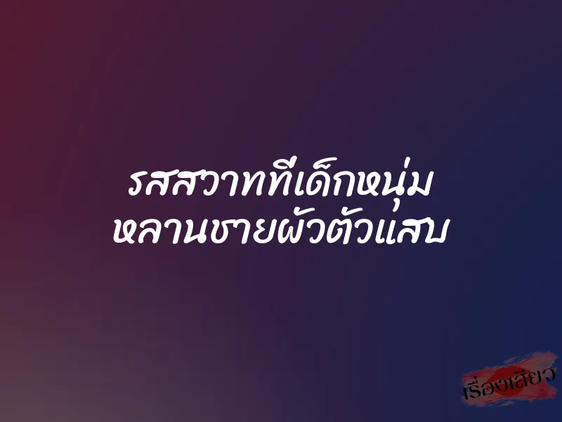 รสสวาทที่เด็กหนุ่ม หลานชายผัวตัวแสบ