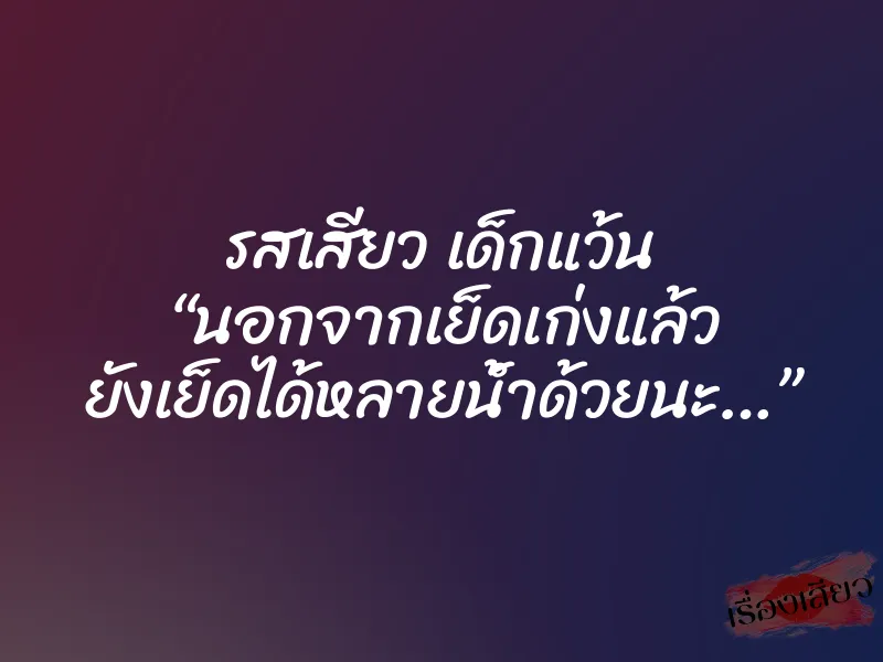 รสเสียว เด็กแว้น “นอกจากเย็ดเก่งแล้ว ยังเย็ดได้หลายน้ำด้วยนะ…”