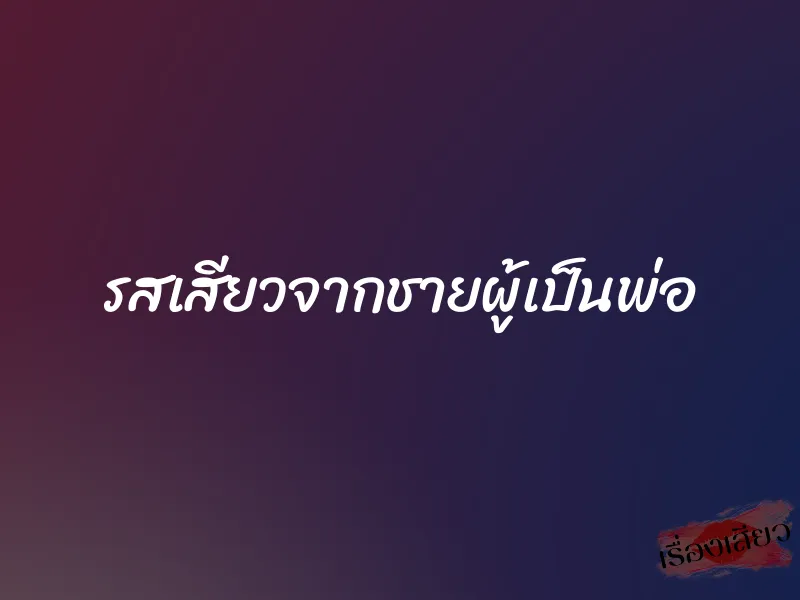 รสเสียวจากชายผู้เป็นพ่อ