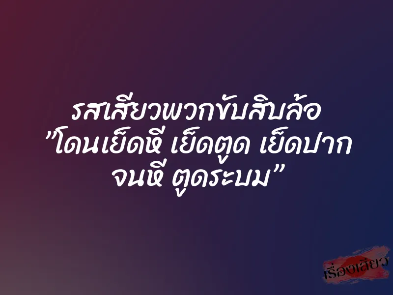 รสเสียวพวกขับสิบล้อ ”โดนเย็ดหี เย็ดตูด เย็ดปาก จนหี ตูดระบม”