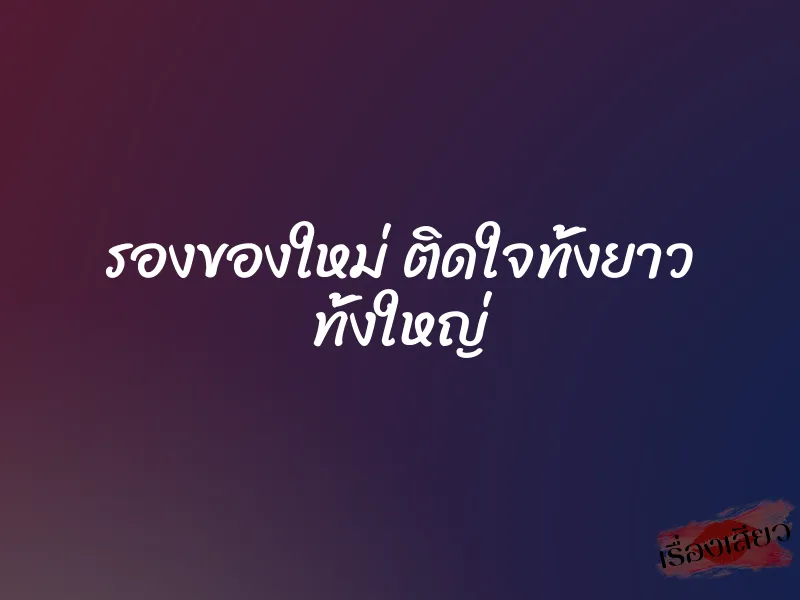 รองของใหม่ ติดใจทั้งยาว ทั้งใหญ่