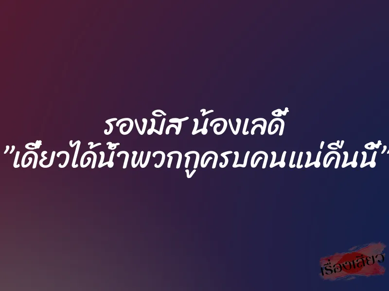 รองมิส น้องเลดี้ ”เดี๋ยวได้น้ำพวกกูครบคนแน่คืนนี้”
