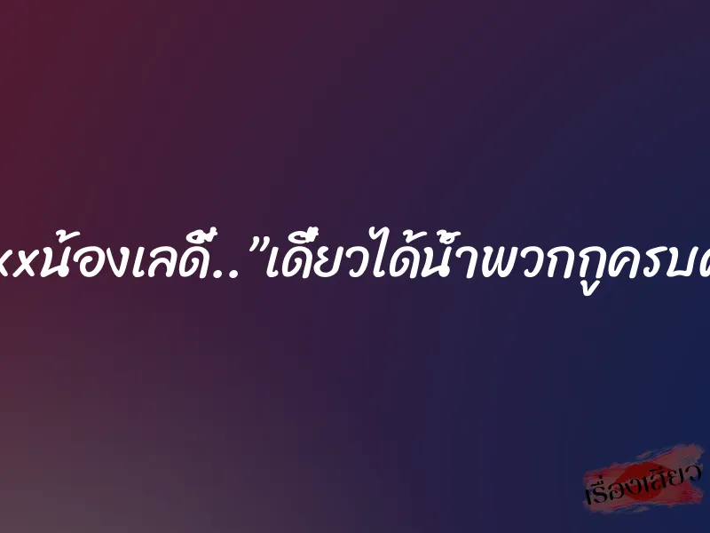 รองมิสxxxxxน้องเลดี้..”เดี๋ยวได้น้ำพวกกูครบคนแน่คืนนี้”