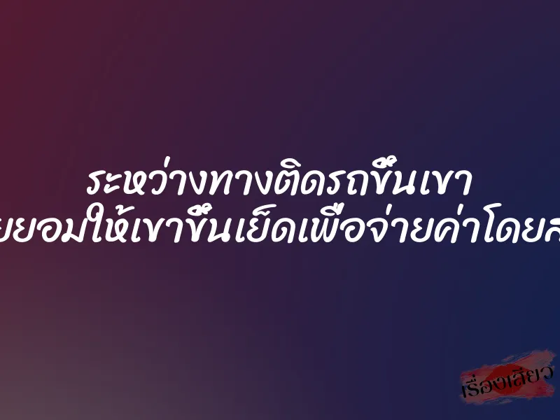 ระหว่างทางติดรถขึ้นเขา เลยยอมให้เขาขึ้นเย็ดเพื่อจ่ายค่าโดยสาร