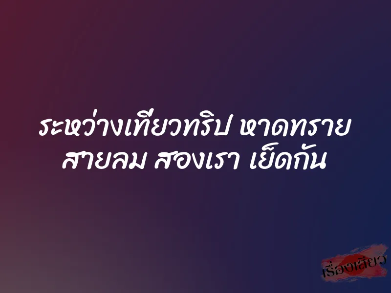 ระหว่างเที่ยวทริป หาดทราย สายลม สองเรา เย็ดกัน