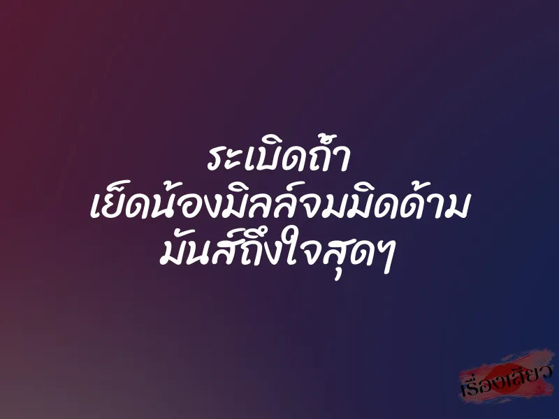 ระเบิดถ้ำ เย็ดน้องมิลล์จมมิดด้าม มันส์ถึงใจสุดๆ