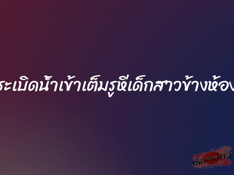 ระเบิดน้ำเข้าเต็มรูหีเด็กสาวข้างห้อง