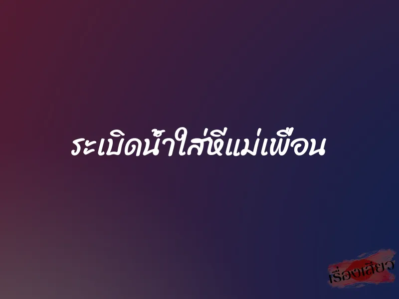 ระเบิดน้ำใส่หีแม่เพื่อน