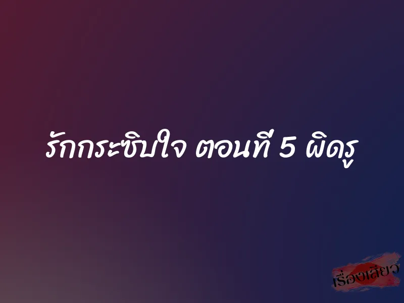 รักกระซิบใจ ตอนที่ 5 ผิดรู