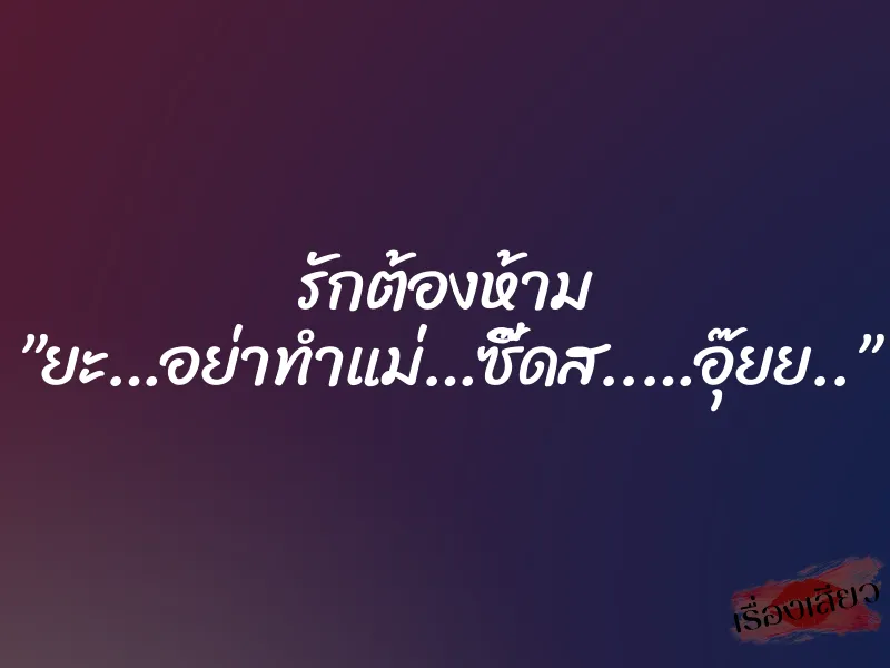 รักต้องห้าม ”ยะ…อย่าทำแม่…ซี๊ดส..…อุ๊ยย..”