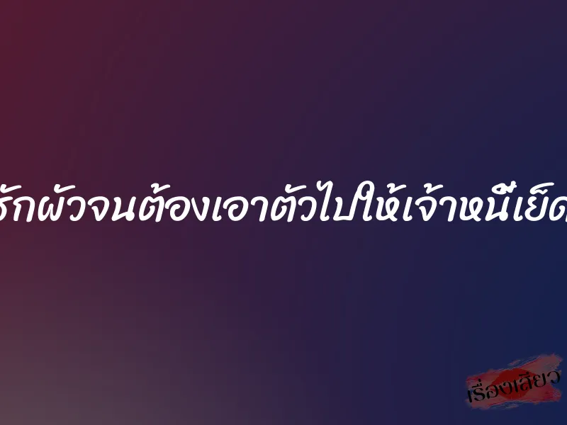 รักผัวจนต้องเอาตัวไปให้เจ้าหนี้เย็ด