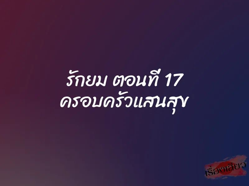 รักยม ตอนที่ 17 ครอบครัวแสนสุข