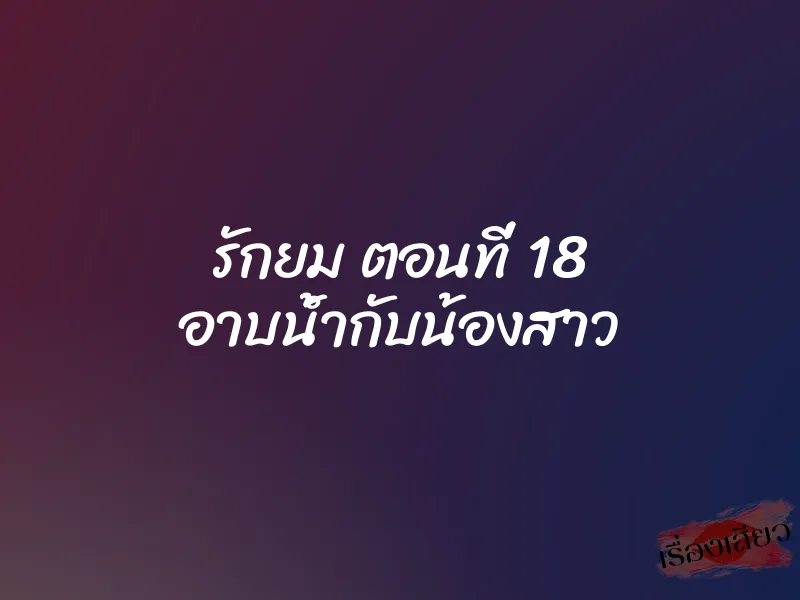 รักยม ตอนที่ 18 อาบน้ำกับน้องสาว