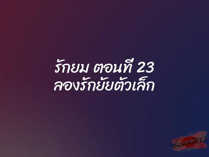 รักยม ตอนที่ 23 ลองรักยัยตัวเล็ก