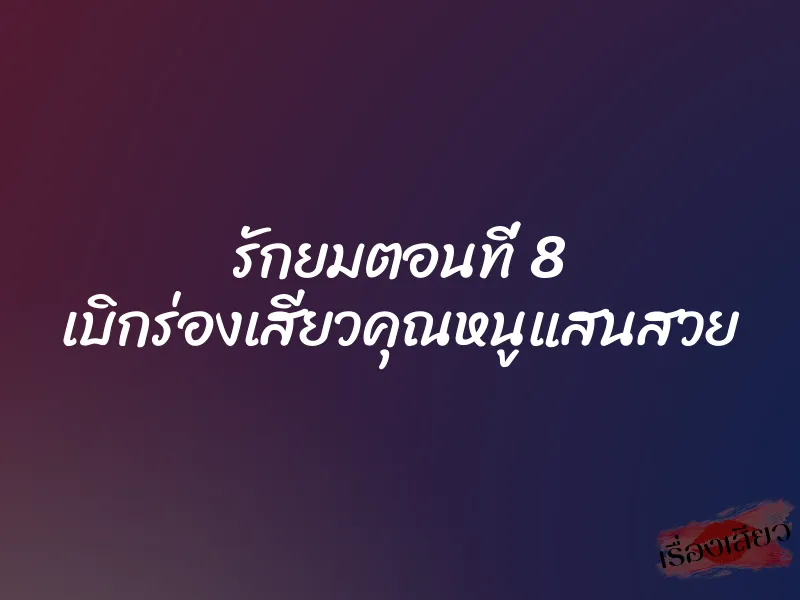 รักยมตอนที่ 8 เบิกร่องเสียวคุณหนูแสนสวย