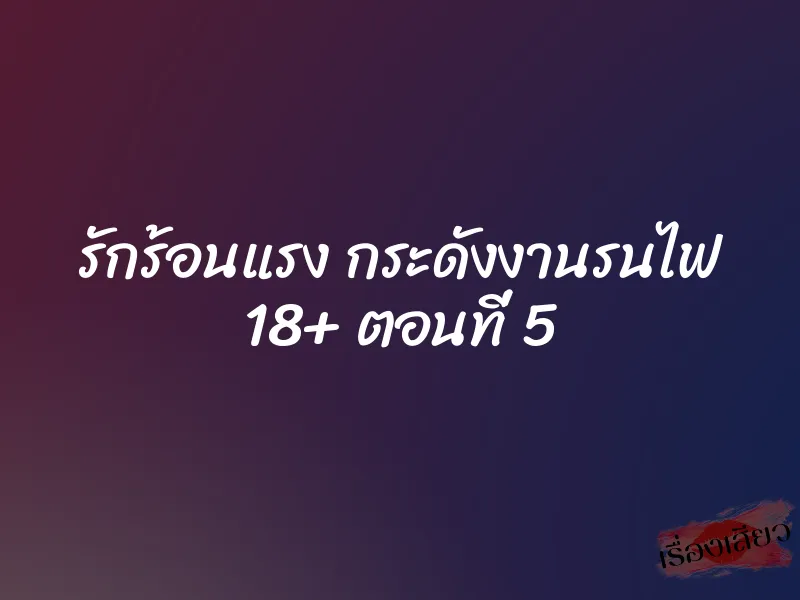 รักร้อนแรง กระดังงานรนไฟ 18+ ตอนที่ 5