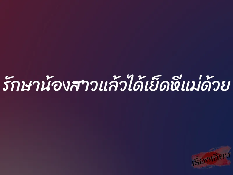 รักษาน้องสาวแล้วได้เย็ดหีแม่ด้วย