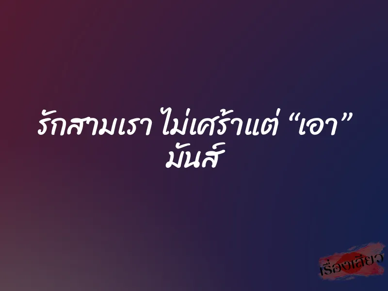 รักสามเรา ไม่เศร้าแต่ “เอา” มันส์