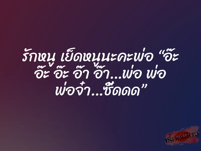 รักหนู เย็ดหนูนะคะพ่อ “อ๊ะ อ๊ะ อ๊ะ อ๊า อ๊า…พ่อ พ่อ พ่อจ๋า…ซี้ดดด”