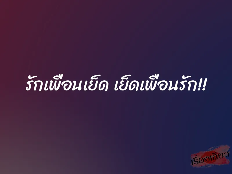 รักเพื่อนเย็ด เย็ดเพื่อนรัก!!