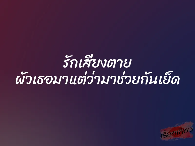 รักเสี่ยงตาย ผัวเธอมาแต่ว่ามาช่วยกันเย็ด