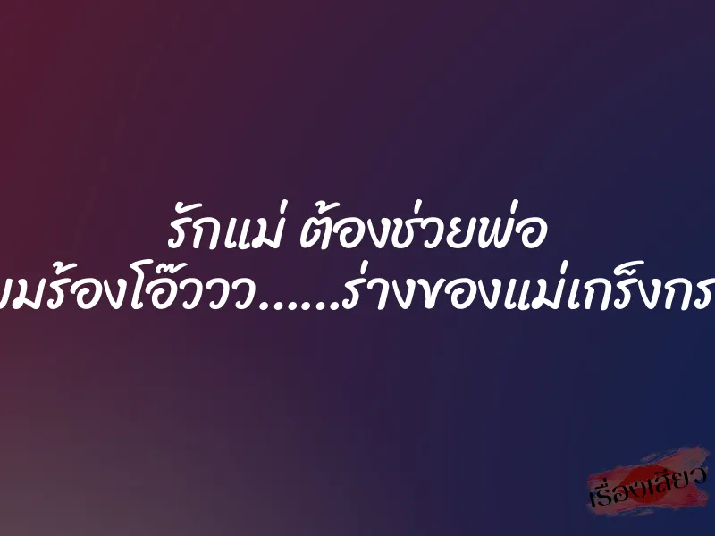 รักแม่ ต้องช่วยพ่อ ”แม่ผมร้องโอ๊ววว……ร่างของแม่เกร็งกระตุก”