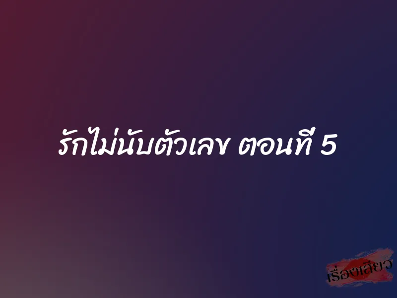 รักไม่นับตัวเลข ตอนที่ 5