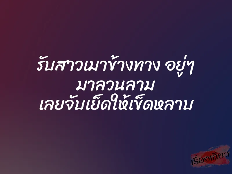 รับสาวเมาข้างทาง อยู่ๆ มาลวนลาม เลยจับเย็ดให้เข็ดหลาบ