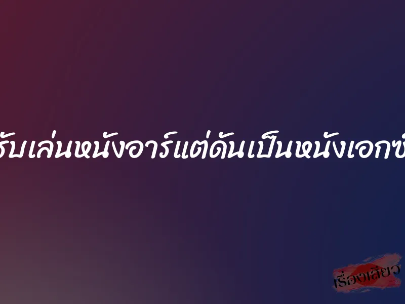 รับเล่นหนังอาร์แต่ดันเป็นหนังเอกซ์