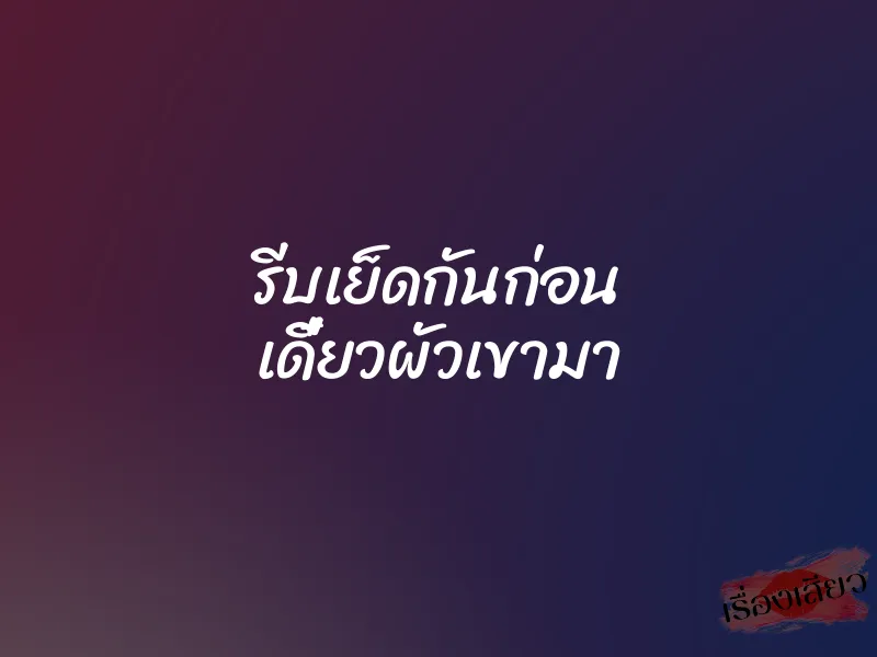 รีบเย็ดกันก่อน เดี๋ยวผัวเขามา