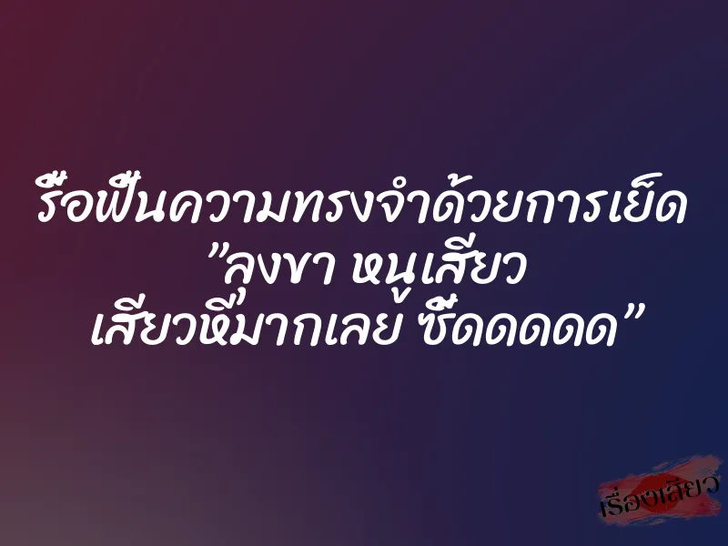 รื้อฟื้นความทรงจำด้วยการเย็ด ”ลุงขา หนูเสียว เสียวหีมากเลย ซี้ดดดดด”