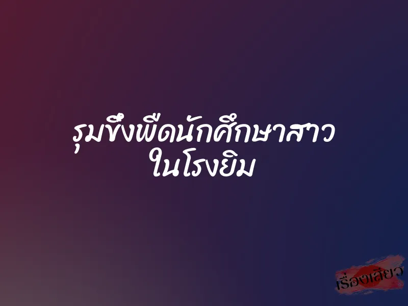 รุมขึ๋งพืดนักศึกษาสาว ในโรงยิม