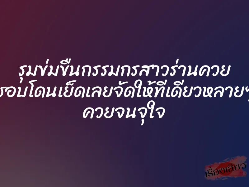 รุมข่มขืนกรรมกรสาวร่านควย ชอบโดนเย็ดเลยจัดให้ทีเดียวหลายๆ ควยจนจุใจ