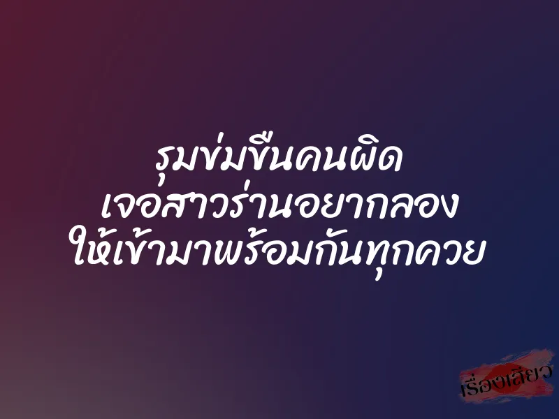 รุมข่มขืนคนผิด เจอสาวร่านอยากลอง ให้เข้ามาพร้อมกันทุกควย