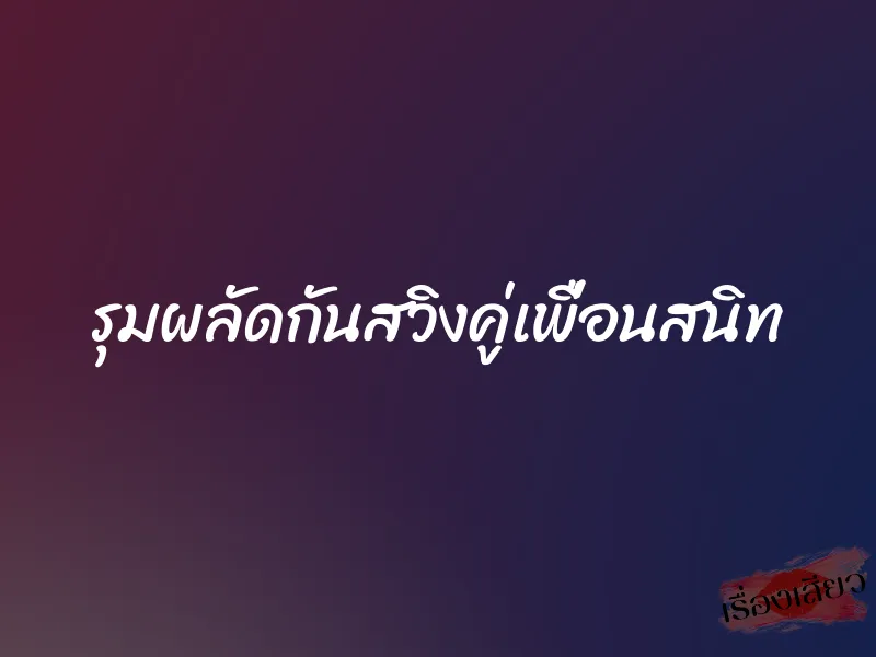 รุมผลัดกันสวิงคู่เพื่อนสนิท