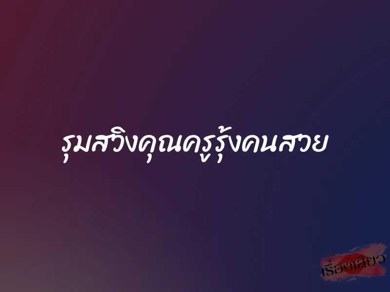 รุมสวิงคุณครูรุ้งคนสวย