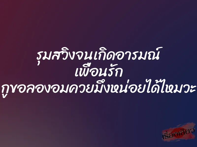 รุมสวิงจนเกิดอารมณ์ เพื่อนรัก กูขอลองอมควยมึงหน่อยได้ไหมวะ