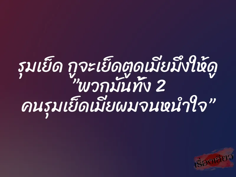 รุมเย็ด กูจะเย็ดตูดเมียมึงให้ดู ”พวกมันทั้ง 2 คนรุมเย็ดเมียผมจนหนำใจ”