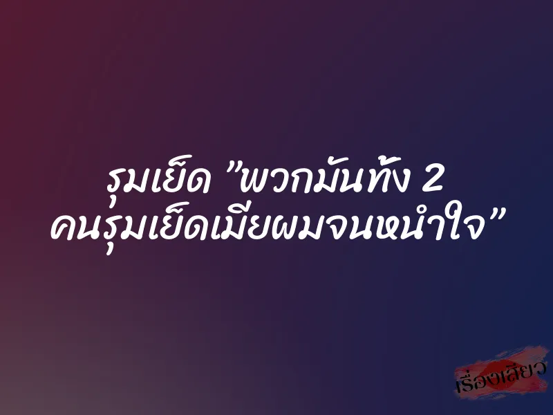 รุมเย็ด ”พวกมันทั้ง 2 คนรุมเย็ดเมียผมจนหนำใจ”