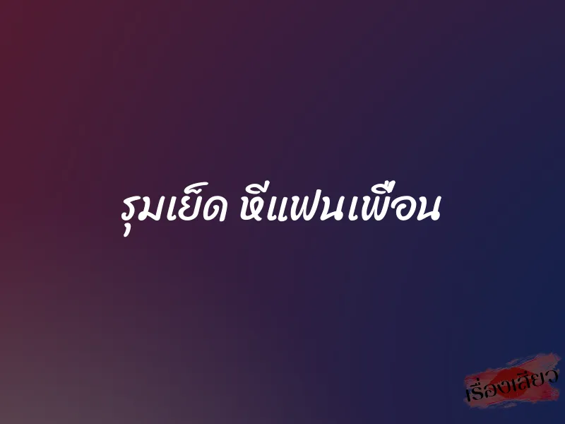 รุมเย็ด หีแฟนเพื่อน