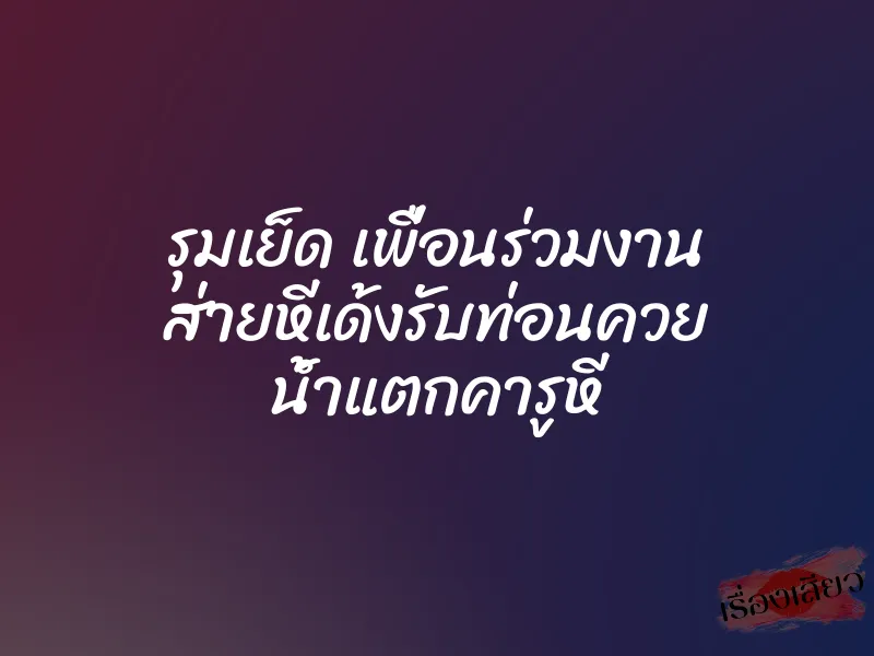 รุมเย็ด เพื่อนร่วมงาน ส่ายหีเด้งรับท่อนควย น้ำแตกคารูหี