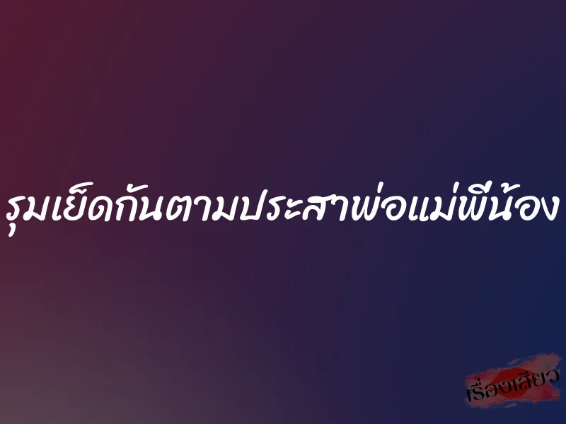 รุมเย็ดกันตามประสาพ่อแม่พี่น้อง