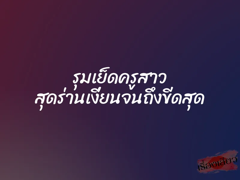 รุมเย็ดครูสาว สุดร่านเงี่ยนจนถึงขีดสุด